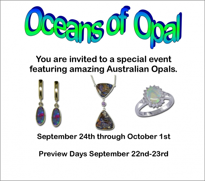 Oceans of Opal Event - Please join us for a Spectacular Special Event featuring Australian Opals! Just in time for those October birthdays we'll be showcasing hundreds of opals in rings, earrings, pendants & bracelets. Lovers of color will be blown away by the blues & greens in our opal doublets. For the classic opal admirer we'll have shimmering white opals with flashes of red & yellow. And for the adventuresome opal enthusiast boulder opal is for you; picture golden ironstone with rivers of opal flowing through it. Our Oceans of Opal event runs September 24th through October 1st with preview days on September 22nd & 23rd. And for a special treat Main Street Wine & Gourmet will be offering samples of some Australian wines on Saturday September 24th from 2-4pm. So stop by and and be WOW'ed by Opal.